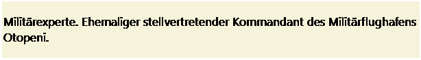 Text Box: Militrexperte. Ehemaliger stellvertretender Kommandant des Militrflughafens Otopeni.